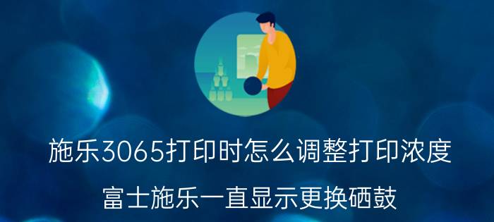 施乐3065打印时怎么调整打印浓度 富士施乐一直显示更换硒鼓？